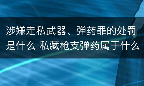 涉嫌走私武器、弹药罪的处罚是什么 私藏枪支弹药属于什么罪