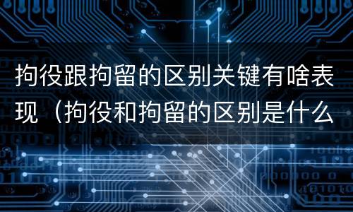 拘役跟拘留的区别关键有啥表现（拘役和拘留的区别是什么）