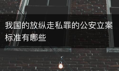 我国的放纵走私罪的公安立案标准有哪些