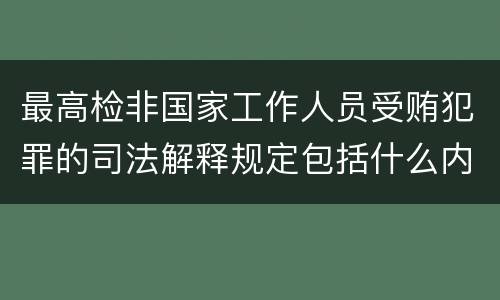 最高检非国家工作人员受贿犯罪的司法解释规定包括什么内容