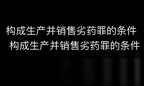 构成生产并销售劣药罪的条件 构成生产并销售劣药罪的条件是