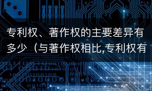 专利权、著作权的主要差异有多少（与著作权相比,专利权有哪些特征）