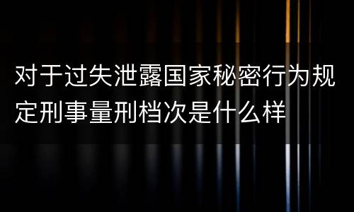 对于过失泄露国家秘密行为规定刑事量刑档次是什么样