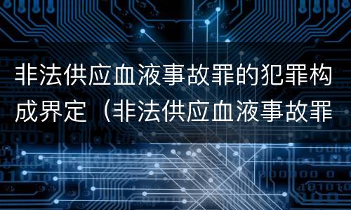 非法供应血液事故罪的犯罪构成界定（非法供应血液事故罪的犯罪构成界定为）