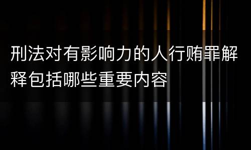 刑法对有影响力的人行贿罪解释包括哪些重要内容