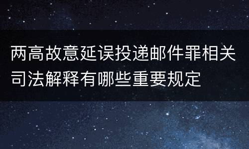 两高故意延误投递邮件罪相关司法解释有哪些重要规定