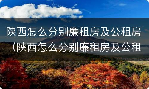 陕西怎么分别廉租房及公租房（陕西怎么分别廉租房及公租房呢）