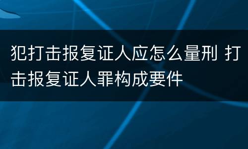 犯打击报复证人应怎么量刑 打击报复证人罪构成要件