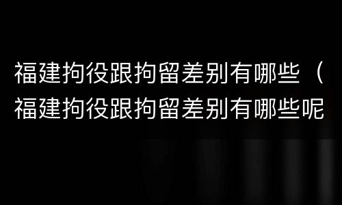 福建拘役跟拘留差别有哪些（福建拘役跟拘留差别有哪些呢）