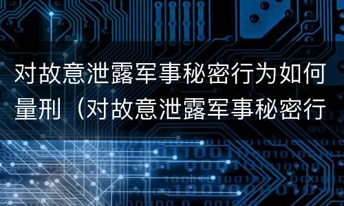 对故意泄露军事秘密行为如何量刑（对故意泄露军事秘密行为如何量刑）
