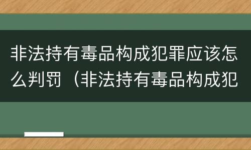 非法持有毒品构成犯罪应该怎么判罚（非法持有毒品构成犯罪吗）