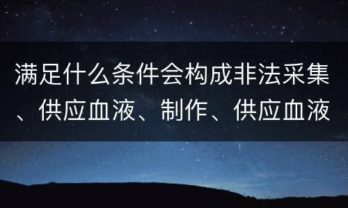 满足什么条件会构成非法采集、供应血液、制作、供应血液制品罪
