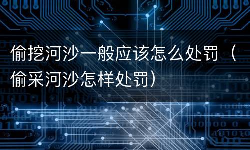偷挖河沙一般应该怎么处罚（偷采河沙怎样处罚）