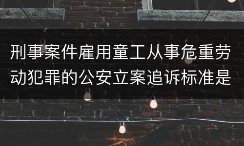 刑事案件雇用童工从事危重劳动犯罪的公安立案追诉标准是怎么样规定