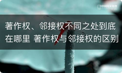 著作权、邻接权不同之处到底在哪里 著作权与邻接权的区别与联系