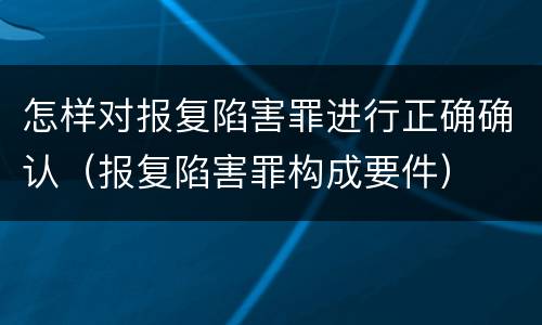 怎样对报复陷害罪进行正确确认（报复陷害罪构成要件）
