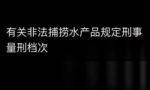 有关非法捕捞水产品规定刑事量刑档次