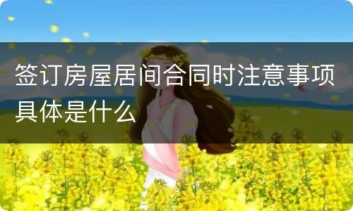 签订房屋居间合同时注意事项具体是什么