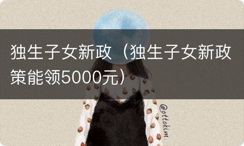 独生子女新政（独生子女新政策能领5000元）