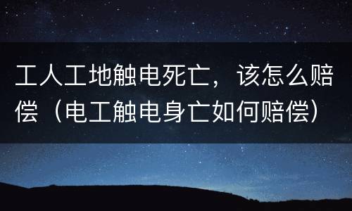 工人工地触电死亡，该怎么赔偿（电工触电身亡如何赔偿）