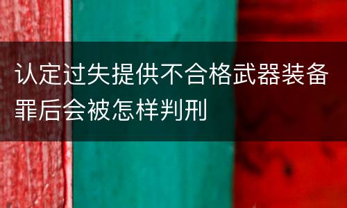 认定过失提供不合格武器装备罪后会被怎样判刑