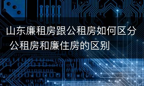 山东廉租房跟公租房如何区分 公租房和廉住房的区别