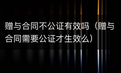 赠与合同不公证有效吗（赠与合同需要公证才生效么）