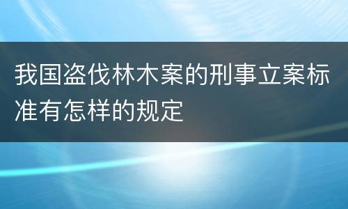 我国盗伐林木案的刑事立案标准有怎样的规定