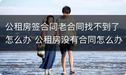 公租房签合同老合同找不到了怎么办 公租房没有合同怎么办