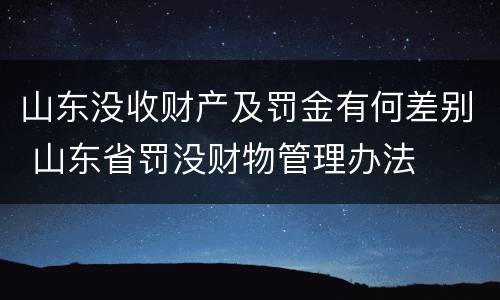 山东没收财产及罚金有何差别 山东省罚没财物管理办法