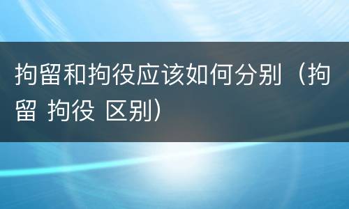 拘留和拘役应该如何分别（拘留 拘役 区别）