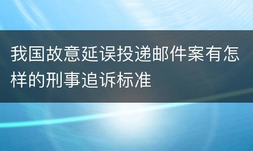 我国故意延误投递邮件案有怎样的刑事追诉标准