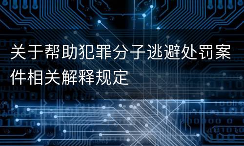 关于帮助犯罪分子逃避处罚案件相关解释规定