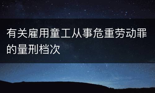 有关雇用童工从事危重劳动罪的量刑档次