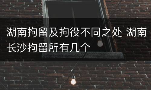 湖南拘留及拘役不同之处 湖南长沙拘留所有几个