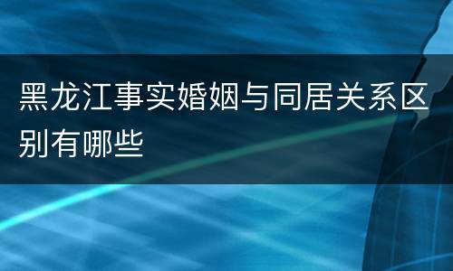 黑龙江事实婚姻与同居关系区别有哪些