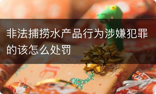 非法捕捞水产品行为涉嫌犯罪的该怎么处罚