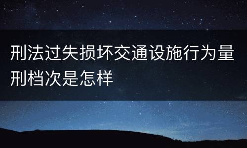刑法过失损坏交通设施行为量刑档次是怎样