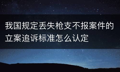 我国规定丢失枪支不报案件的立案追诉标准怎么认定