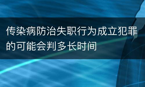 传染病防治失职行为成立犯罪的可能会判多长时间