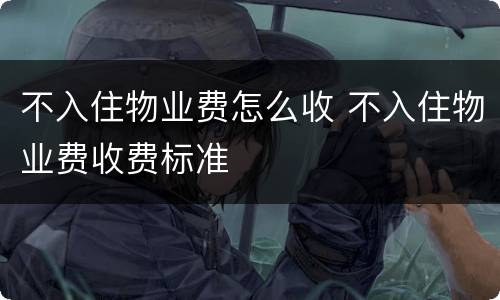 不入住物业费怎么收 不入住物业费收费标准