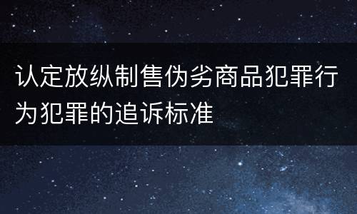 认定放纵制售伪劣商品犯罪行为犯罪的追诉标准