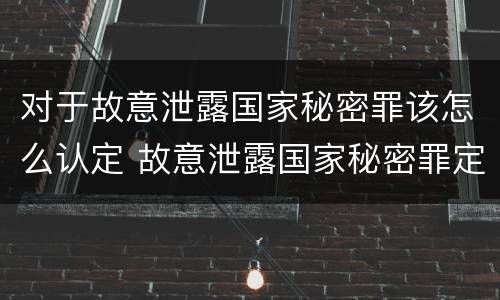 对于故意泄露国家秘密罪该怎么认定 故意泄露国家秘密罪定义