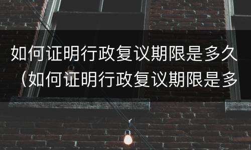 如何证明行政复议期限是多久（如何证明行政复议期限是多久以内）