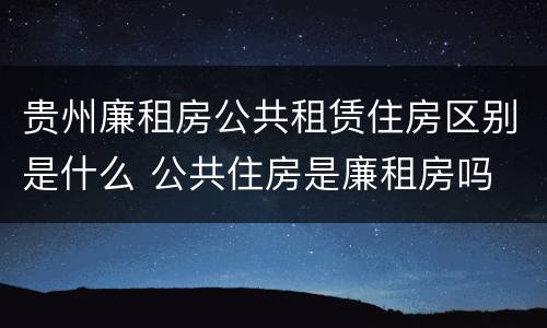 贵州廉租房公共租赁住房区别是什么 公共住房是廉租房吗