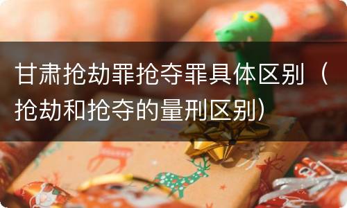 甘肃抢劫罪抢夺罪具体区别（抢劫和抢夺的量刑区别）