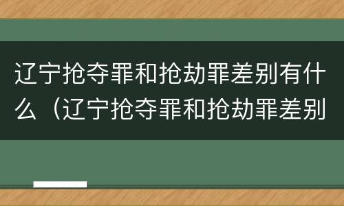 辽宁抢夺罪和抢劫罪差别有什么（辽宁抢夺罪和抢劫罪差别有什么区别）