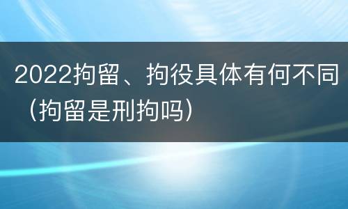 2022拘留、拘役具体有何不同（拘留是刑拘吗）