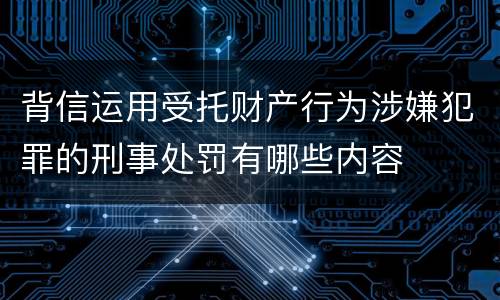 背信运用受托财产行为涉嫌犯罪的刑事处罚有哪些内容