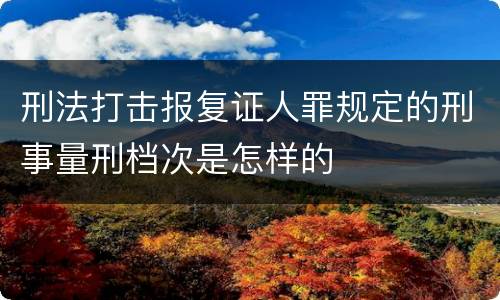 刑法打击报复证人罪规定的刑事量刑档次是怎样的